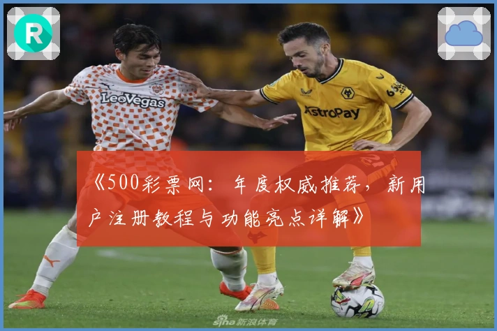 《500彩票网：年度权威推荐，新用户注册教程与功能亮点详解》