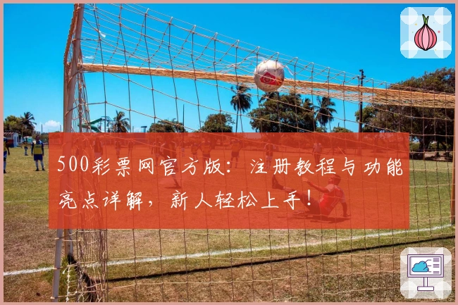 500彩票网官方版：注册教程与功能亮点详解，新人轻松上手！