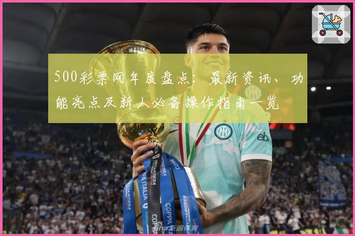 500彩票网年度盘点：最新资讯、功能亮点及新人必备操作指南一览
