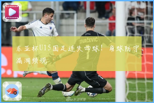 东亚杯U15国足连失四球！角球防守漏洞频现