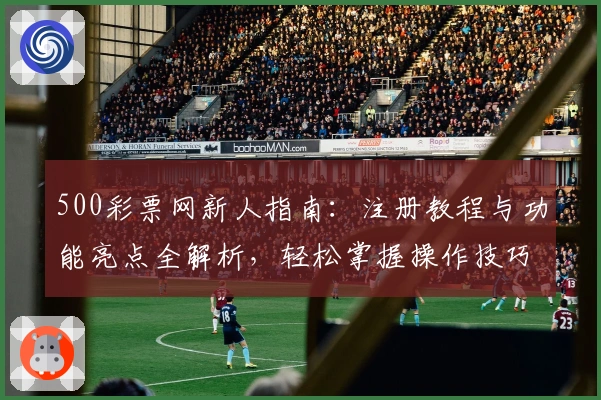 500彩票网新人指南：注册教程与功能亮点全解析，轻松掌握操作技巧