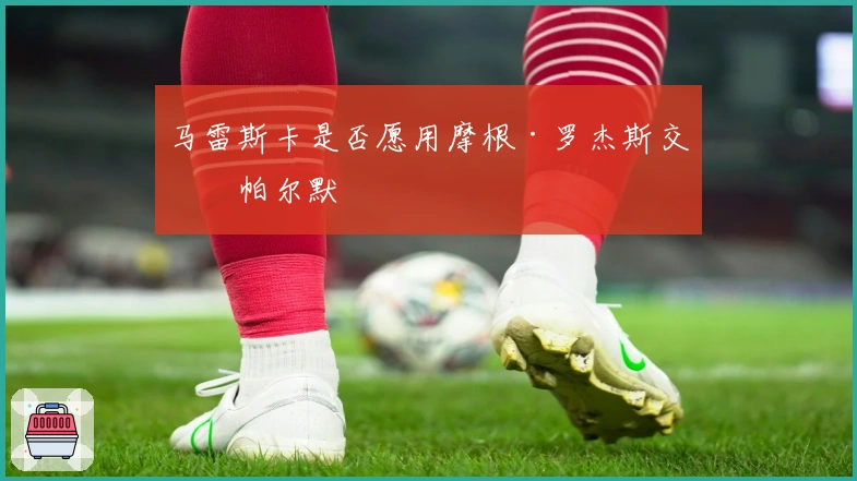 马雷斯卡是否愿用摩根·罗杰斯交换帕尔默