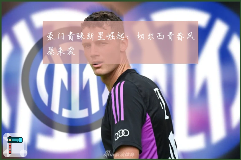 豪门青睐新星崛起，切尔西青春风暴来袭