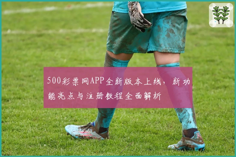 500彩票网APP全新版本上线，新功能亮点与注册教程全面解析