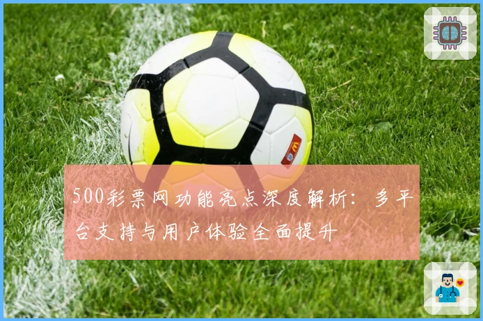 500彩票网功能亮点深度解析：多平台支持与用户体验全面提升