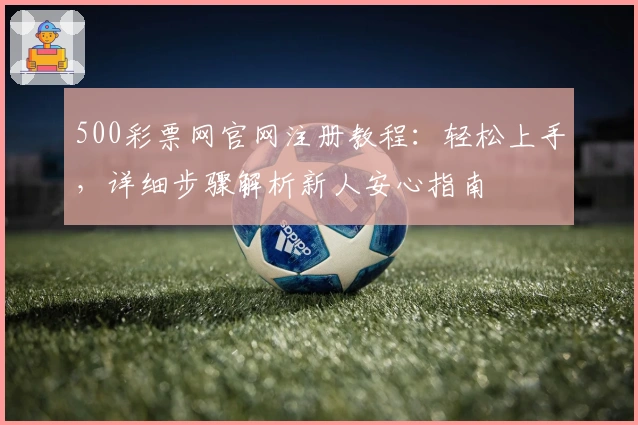 500彩票网官网注册教程：轻松上手，详细步骤解析新人安心指南