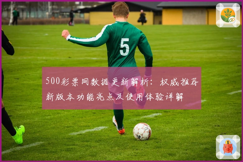 500彩票网数据更新解析：权威推荐新版本功能亮点及使用体验详解