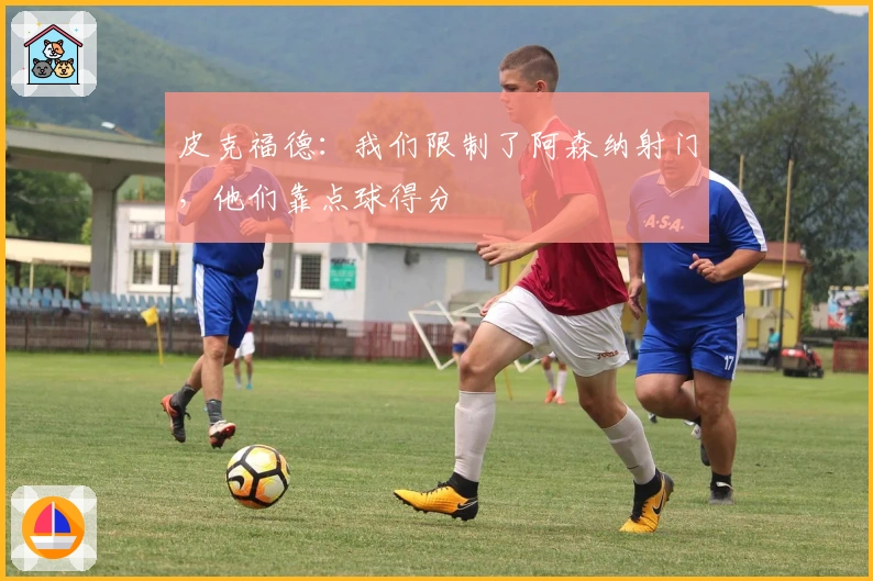 皮克福德：我们限制了阿森纳射门，他们靠点球得分