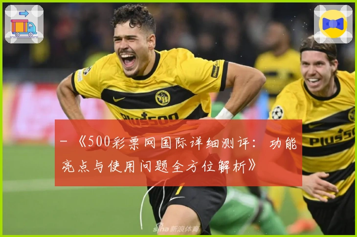 - 《500彩票网国际详细测评：功能亮点与使用问题全方位解析》