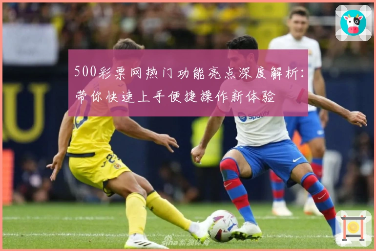 500彩票网热门功能亮点深度解析：带你快速上手便捷操作新体验