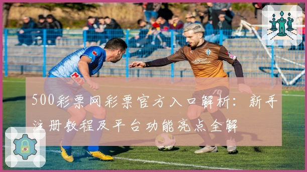 500彩票网彩票官方入口解析：新手注册教程及平台功能亮点全解