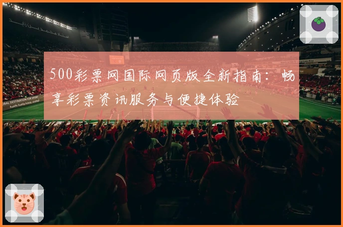 500彩票网国际网页版全新指南：畅享彩票资讯服务与便捷体验
