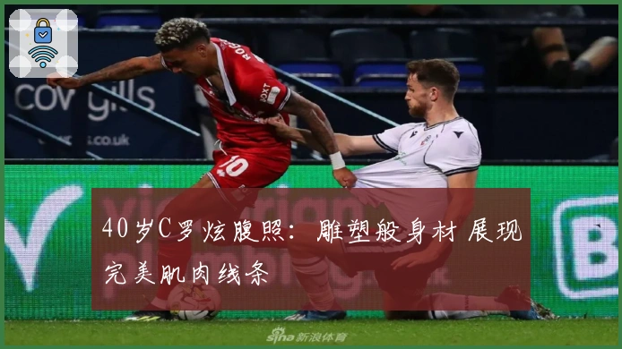 40岁C罗炫腹照：雕塑般身材 展现完美肌肉线条