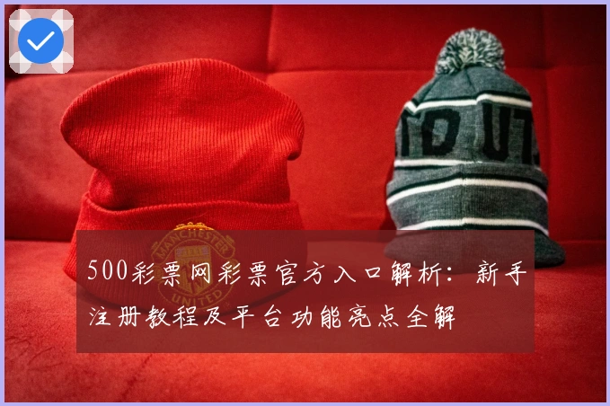 500彩票网彩票官方入口解析：新手注册教程及平台功能亮点全解