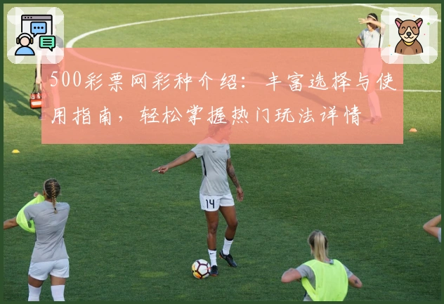500彩票网彩种介绍：丰富选择与使用指南，轻松掌握热门玩法详情