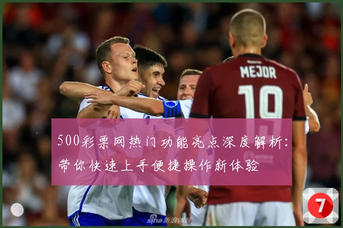 500彩票网热门功能亮点深度解析:带你快速上手便捷操作新体验