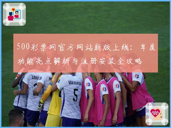 500彩票网官方网站新版上线:年度功能亮点解析与注册安装全攻略