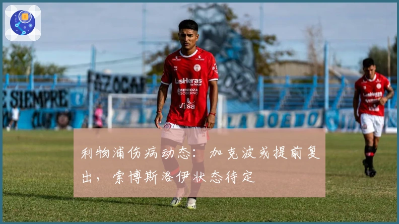 利物浦伤病动态：加克波或提前复出，索博斯洛伊状态待定