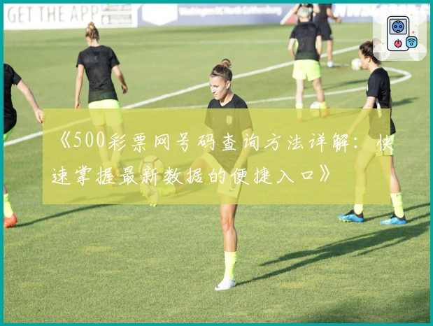 《500彩票网号码查询方法详解：快速掌握最新数据的便捷入口》