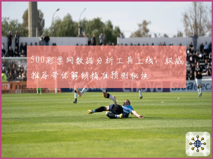 500彩票网数据分析工具上线，权威推荐带你解锁精准预测秘诀