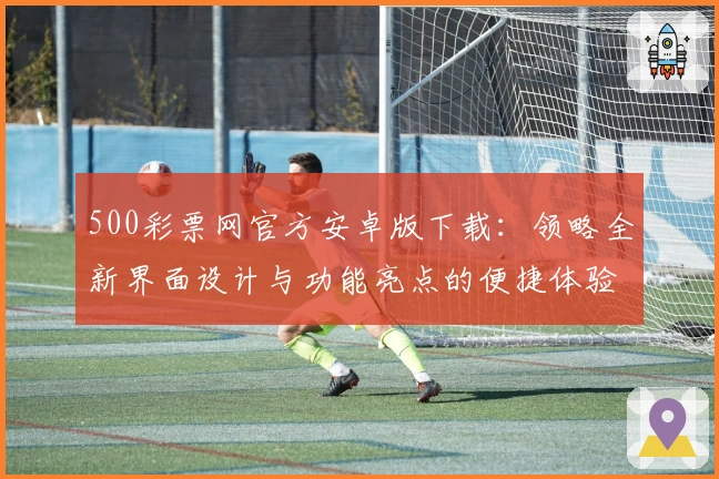 500彩票网官方安卓版下载:领略全新界面设计与功能亮点的便捷体验