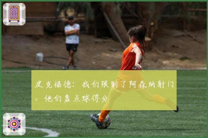 皮克福德：我们限制了阿森纳射门，他们靠点球得分