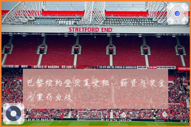巴黎续约登贝莱受阻，薪资与奖金方案存分歧