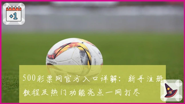 500彩票网官方入口详解：新手注册教程及热门功能亮点一网打尽