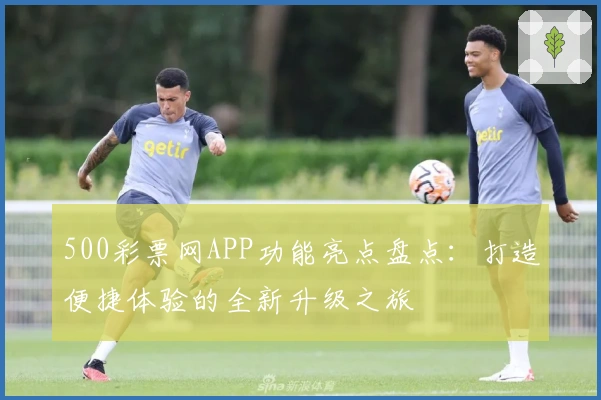 500彩票网APP功能亮点盘点：打造便捷体验的全新升级之旅