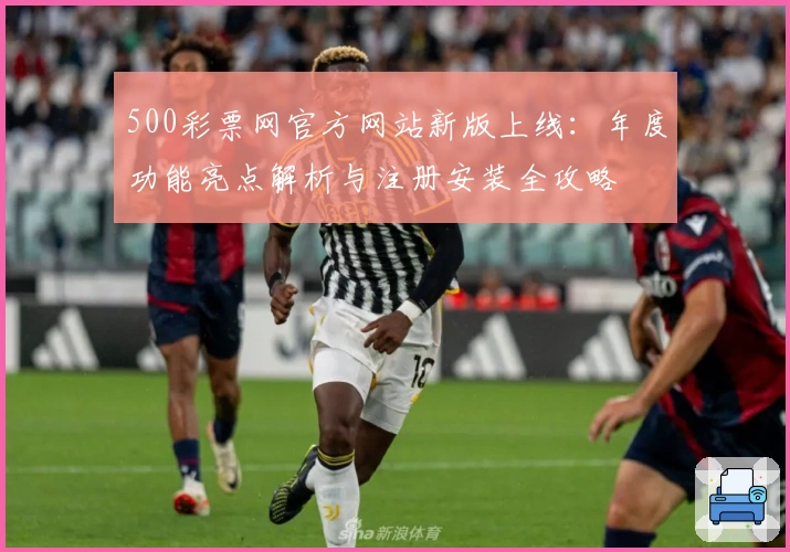 500彩票网官方网站新版上线：年度功能亮点解析与注册安装全攻略