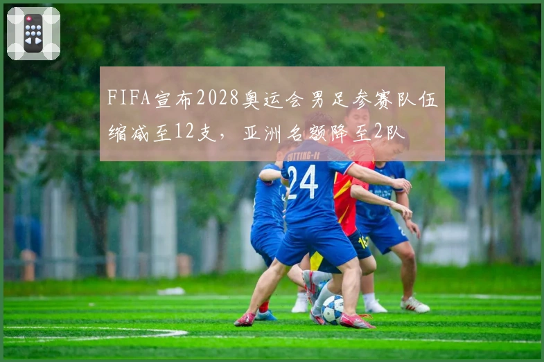 FIFA宣布2028奥运会男足参赛队伍缩减至12支，亚洲名额降至2队