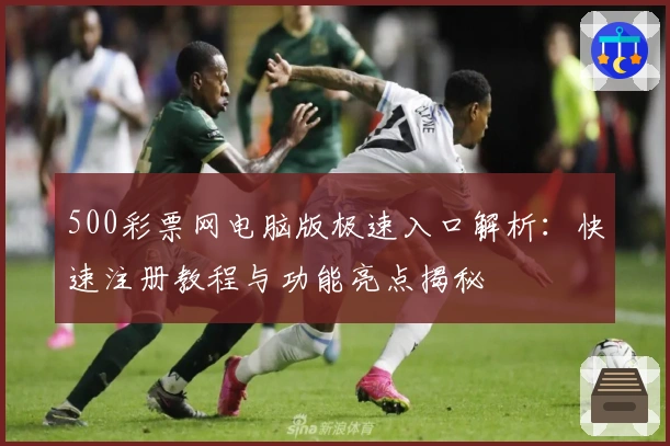 500彩票网电脑版极速入口解析：快速注册教程与功能亮点揭秘