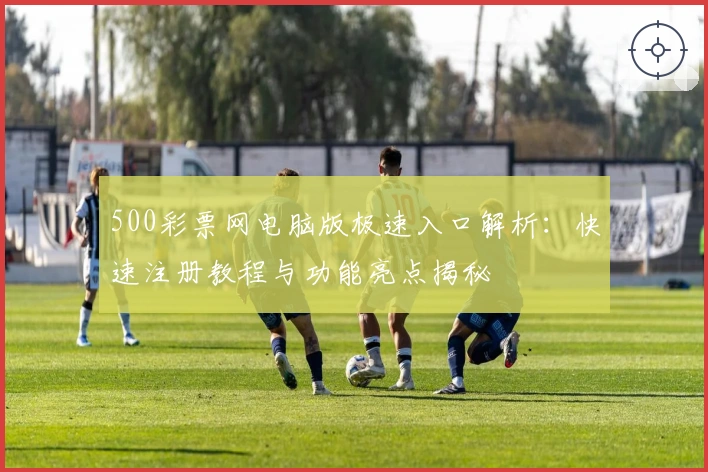 500彩票网电脑版极速入口解析：快速注册教程与功能亮点揭秘