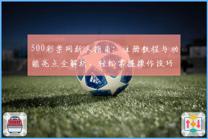 500彩票网新人指南：注册教程与功能亮点全解析，轻松掌握操作技巧