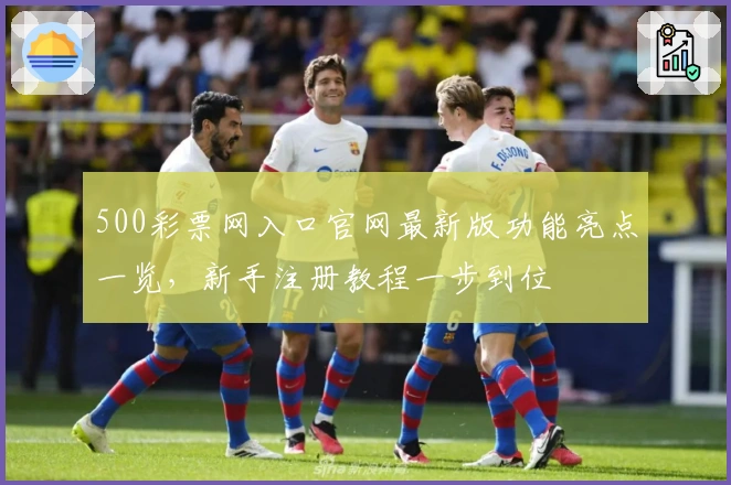 500彩票网入口官网最新版功能亮点一览，新手注册教程一步到位