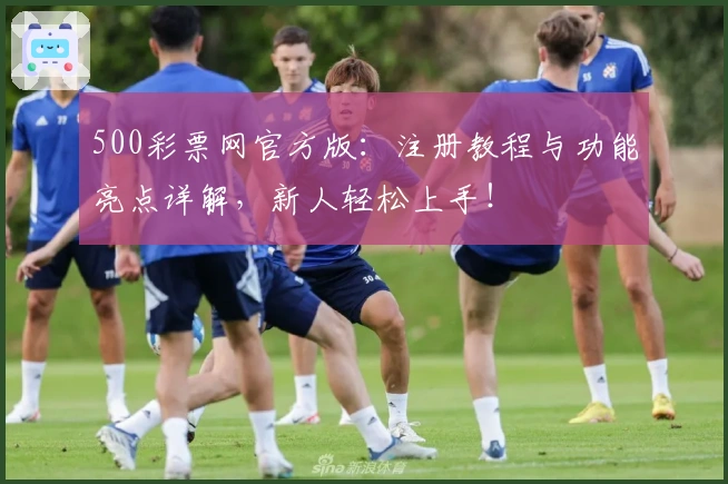 500彩票网官方版：注册教程与功能亮点详解，新人轻松上手！