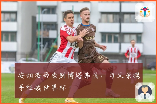 安切洛蒂告别博塔弗戈，与父亲携手征战世界杯