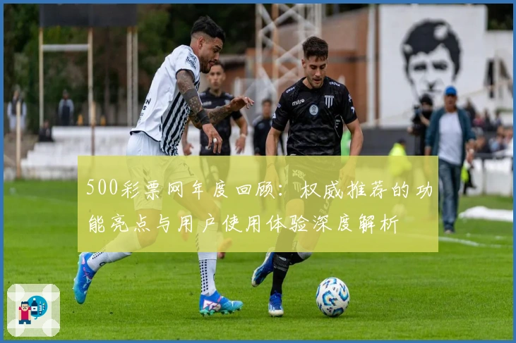 500彩票网年度回顾：权威推荐的功能亮点与用户使用体验深度解析