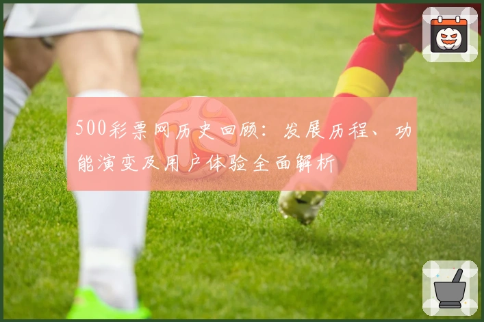 500彩票网历史回顾：发展历程、功能演变及用户体验全面解析