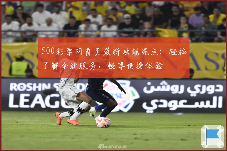 500彩票网首页最新功能亮点：轻松了解全新服务，畅享便捷体验
