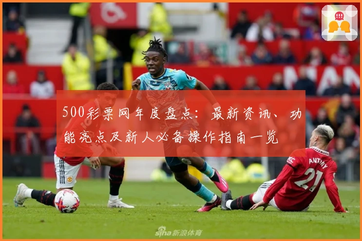 500彩票网年度盘点：最新资讯、功能亮点及新人必备操作指南一览