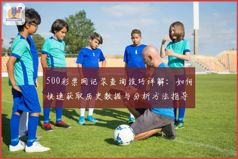 500彩票网记录查询技巧详解：如何快速获取历史数据与分析方法指导
