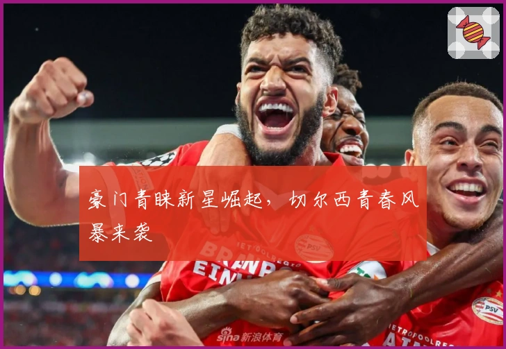 豪门青睐新星崛起，切尔西青春风暴来袭