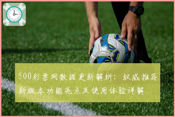 500彩票网数据更新解析：权威推荐新版本功能亮点及使用体验详解