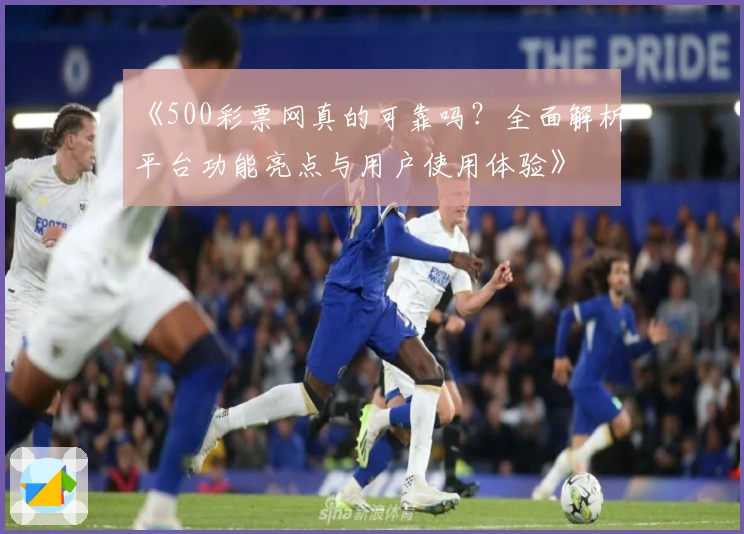 《500彩票网真的可靠吗？全面解析平台功能亮点与用户使用体验》