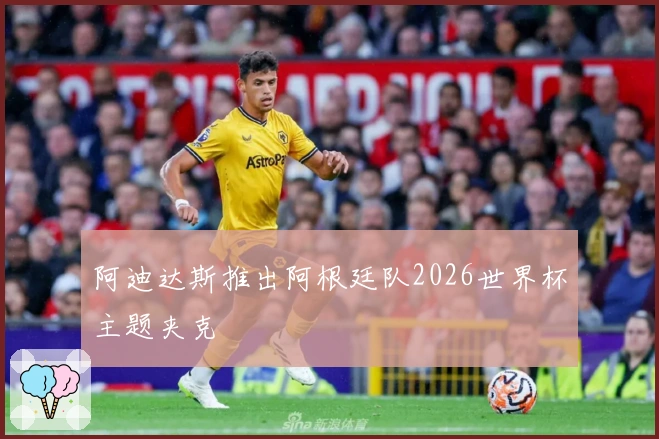 阿迪达斯推出阿根廷队2026世界杯主题夹克