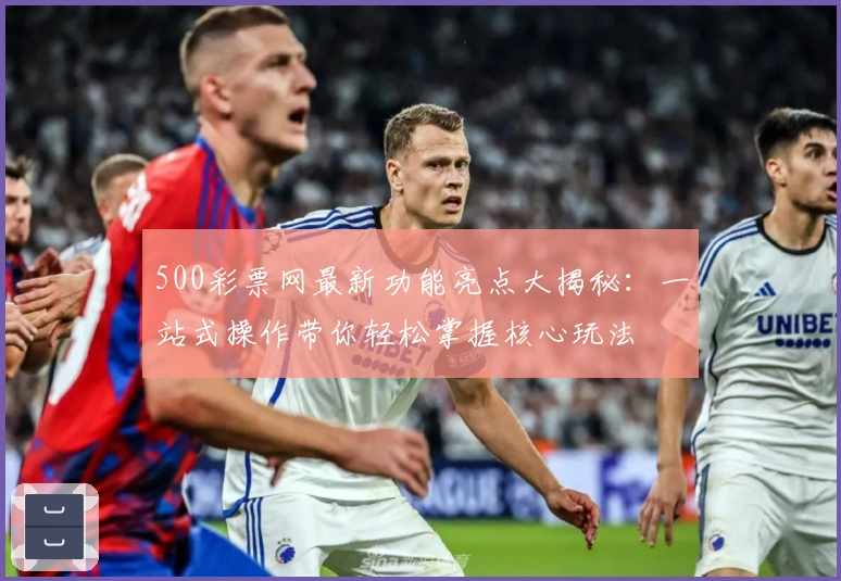 500彩票网最新功能亮点大揭秘：一站式操作带你轻松掌握核心玩法