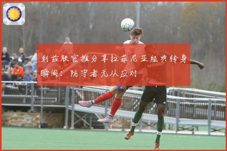 利兹联官推分享拉菲尼亚经典转身瞬间：防守者无从应对