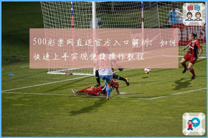 500彩票网直连官方入口解析：如何快速上手实现便捷操作教程