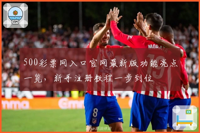 500彩票网入口官网最新版功能亮点一览，新手注册教程一步到位